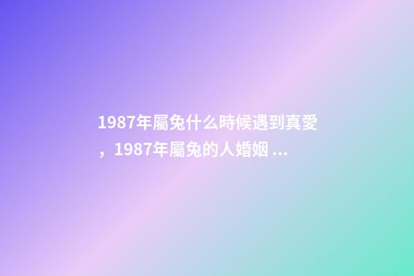 1987年屬兔什么時候遇到真愛，1987年屬兔的人婚姻 1987年屬兔什么時候遇到真愛，1987年屬兔的幾月份好-第1張-觀點-玄機派